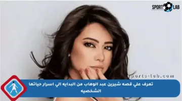 تعرف على قصة شيرين عبد الوهاب من البداية إلى أسرار حياتها الشخصية